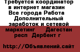 Требуется координатор в интернет-магазин - Все города Работа » Дополнительный заработок и сетевой маркетинг   . Дагестан респ.,Дербент г.